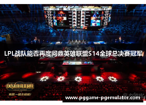LPL战队能否再度问鼎英雄联盟S14全球总决赛冠军