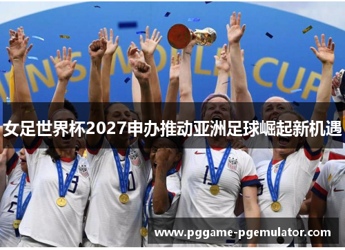 女足世界杯2027申办推动亚洲足球崛起新机遇