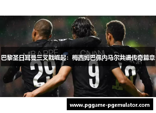 巴黎圣日耳曼三叉戟崛起:梅西姆巴佩内马尔共谱传奇篇章 巴黎圣日耳曼三叉戟崛起:梅西姆巴佩内马尔共谱传奇篇章