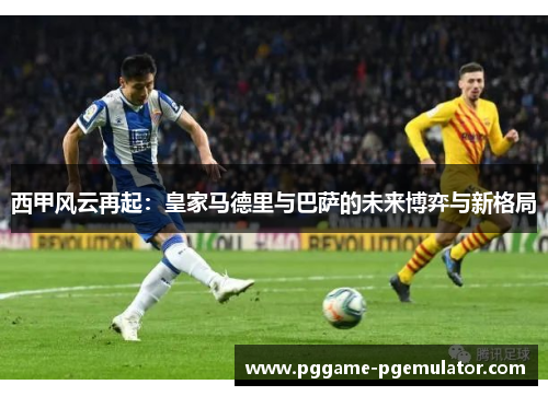 西甲风云再起:皇家马德里与巴萨的未来博弈与新格局 西甲风云再起:皇家马德里与巴萨的未来博弈与新格局