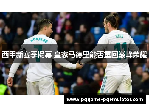 西甲新赛季揭幕 皇家马德里能否重回巅峰荣耀 西甲新赛季揭幕 皇家马德里能否重回巅峰荣耀