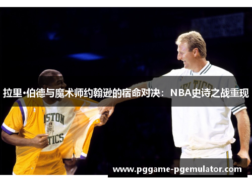 拉里·伯德与魔术师约翰逊的宿命对决:NBA史诗之战重现 拉里·伯德与魔术师约翰逊的宿命对决:NBA史诗之战重现